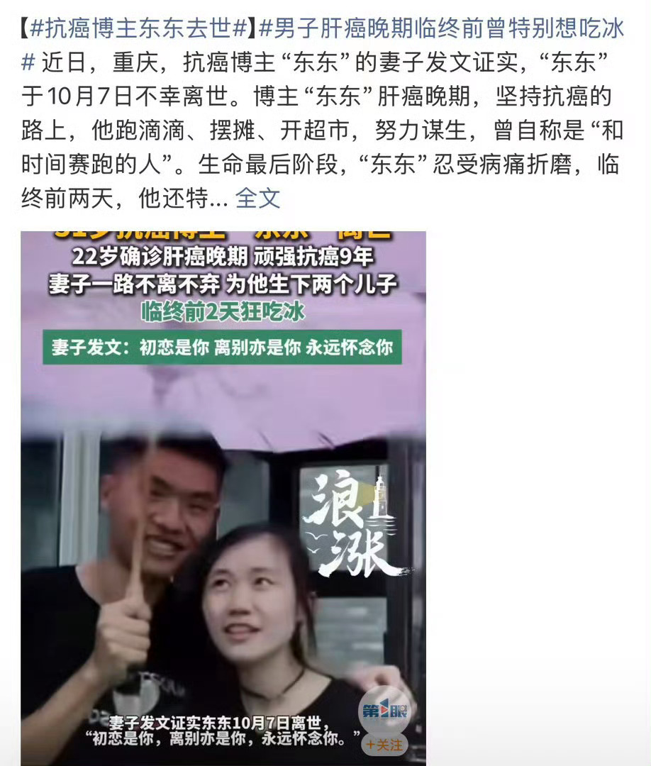 #抗癌博主东东去世##男子肝癌晚期临终前曾特别想吃冰#
31岁的抗癌博主东东在10月7日离开了。22岁确诊肝癌晚期，他和病魔抗争了整整九年。
抗癌的日子里，他跑滴滴、摆摊、开超市努力谋生，努力撑起家庭，和妻子一起迎来了两个孩子。
病痛的末期，肝癌带来持续的燥热，临终前两天，他格外想吃一口冰。
 ​