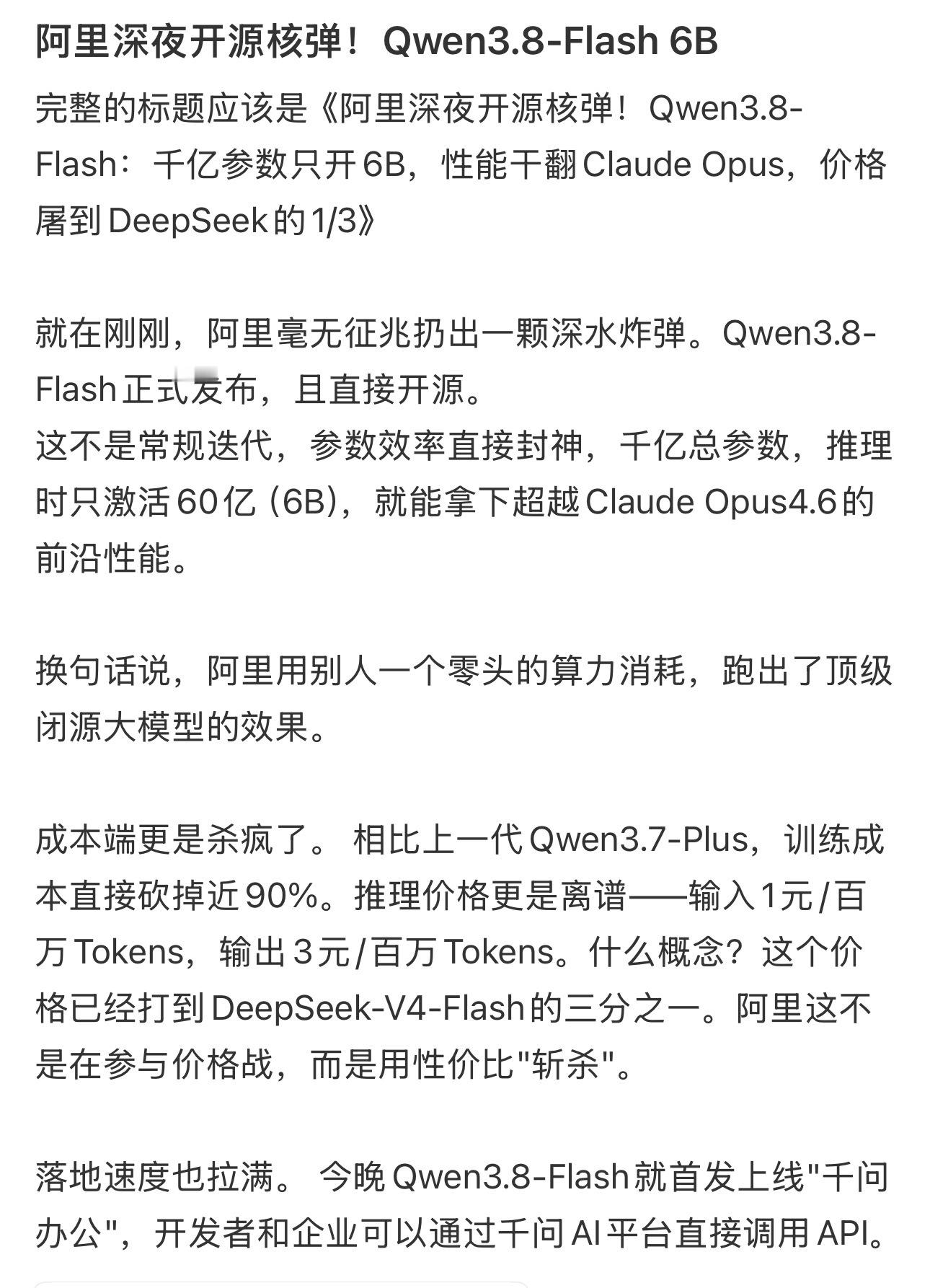 #阿里发布Qwen3.8Flash#阿里毫无预兆放出Qwen3.8‑Flash，并且选择直接开源，这波出手直接搅动国内大模型赛道。千亿总参数的模型，推理仅激活6B算力，却能够追上Claude Opus4.6的水准，参数效率这块做得相当出彩。

对比上一代产品，训练成本下降接近90%，API定价更是极具侵略性，价格远低于DeepSeek‑ ​