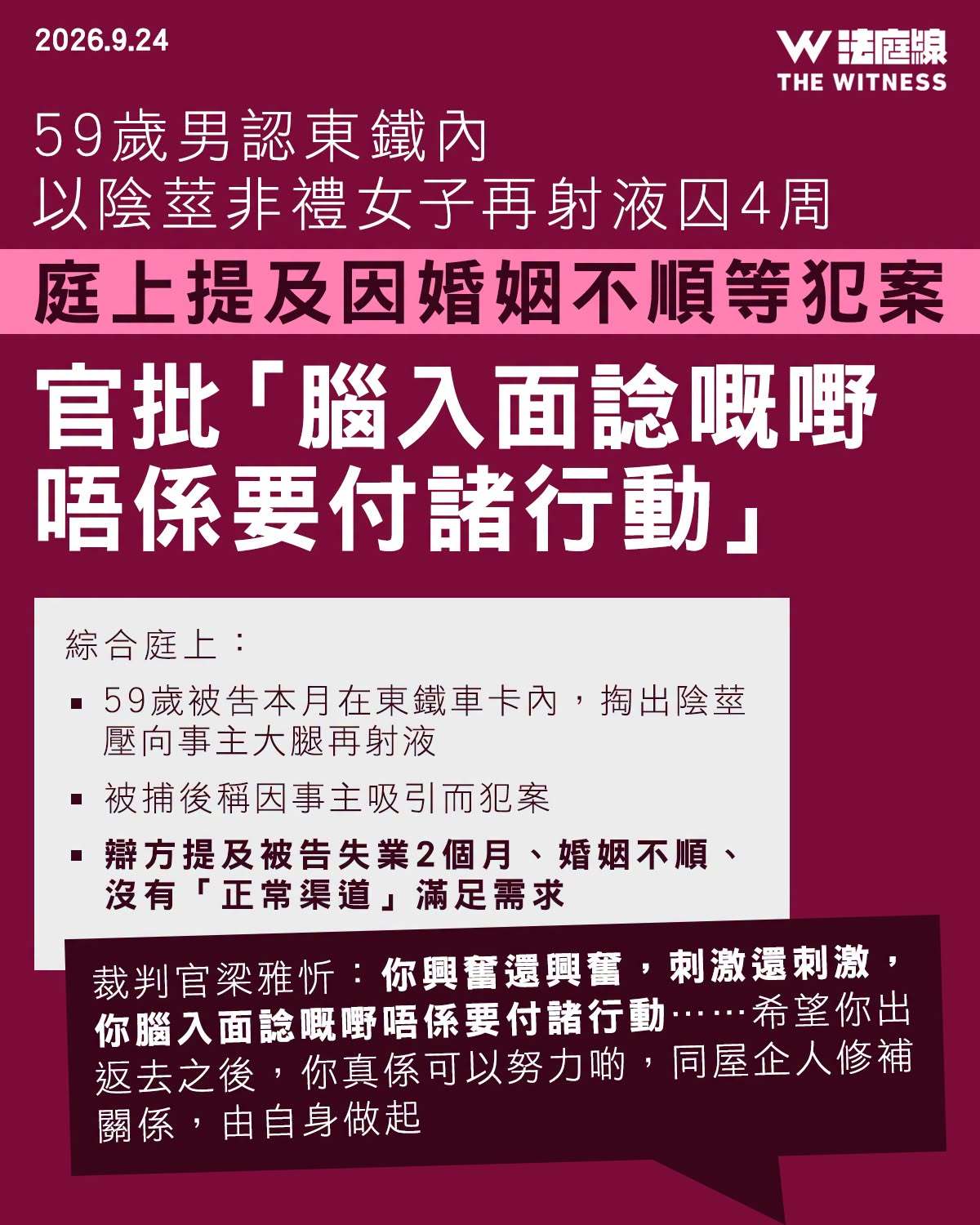 男子地铁猥亵被判刑儿子当庭晕倒被告卢伟国（59 岁，报称文员），被控一项「猥亵侵犯」罪，指他于 2026 年 9 月 7 日，在港铁大埔墟站 JM457 号列车第 7-1 卡车厢内（往罗湖方向）猥亵侵犯女子 X。案情指，X 案发当日乘搭至大埔墟站时，感觉到被「硬同暖嘅物体」压向其右大腿、没衣物覆盖的地方，其后发现大腿上有疑似精液的透明液体，遂以纸巾抹去。她为此感非常害怕，在太和站下车寻求港铁职员协助。被告翌日在住所被捕，警诫下承认案发时觉 X 吸引，故拉开牛仔裤链，取出阴茎非礼对方，最终射出前列腺液。被告承认非礼罪，今日在法庭上，裁判官梁雅忻表示，被告并非不知行为错误，且是经过思考犯案，批评「你兴奋还兴奋，刺激还刺激，你脑入面谂嘅嘢唔系要付诸行动」，但指参考报告后认为，只要他肯努力尝试便可战胜心魔。被告的儿子到庭旁听，惟开庭前晕倒入院。被告得悉后哭泣。官指，知悉他过往因需照顾儿子而无法全职工作，喻获释后努力与家人修补关系，被告哽咽称「知道，感谢法官阁下。」最后被告被判囚 4 周。