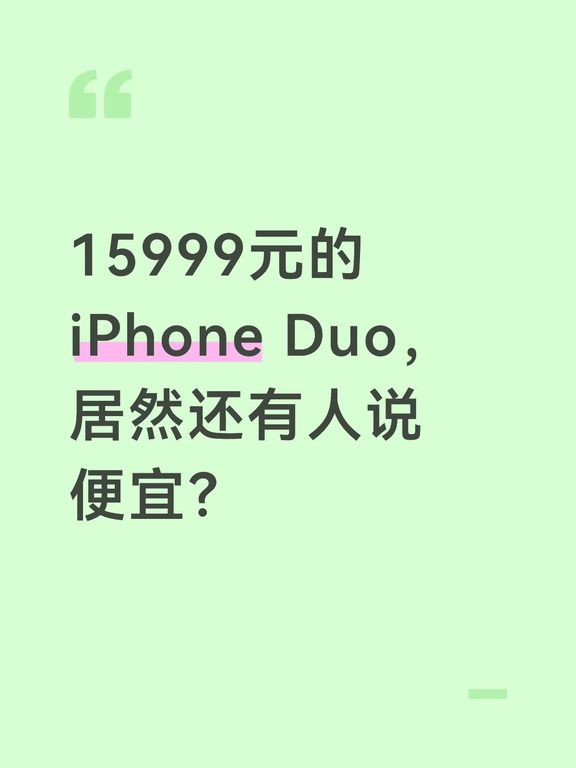 15999元的iPhone Duo，居然还有人说便宜？
	
15999元买一台手机，放以前想都不敢想。
但现在，苹果首款折叠屏iPhone Duo，不仅卖到了这个价格，预约人数还已经超过118万。
更夸张的是，首发货源比较紧张，部分早期订单甚至已经在二手市场出现溢价。
也就是说，这台手机还没正式普及，市场上的价格就已经开始往上走了。
为什么一台15999元的手机，还能有这么高的热度？
一方面，它毕竟是苹果第一次做折叠屏。
对于很多iPhone用户来说，这本身就是一个足够大的卖点。
另一方面，苹果这次明显把重点放在了折叠形态下的软硬件体验，希望把大屏、便携以及iOS生态真正结合起来。
而首发货量如果相对有限，再碰上高关注度，自然就容易出现供不应求。
现在市场上甚至已经有渠道商提前看好这波首发行情，认为正式开卖之后，早期版本可能还会出现一定的溢价。
当然，预约多不等于销量就一定爆发，溢价也不代表能够长期维持。
最终还是要看真正拿到手机之后，大家会不会觉得：
15999元，买的到底是一个...