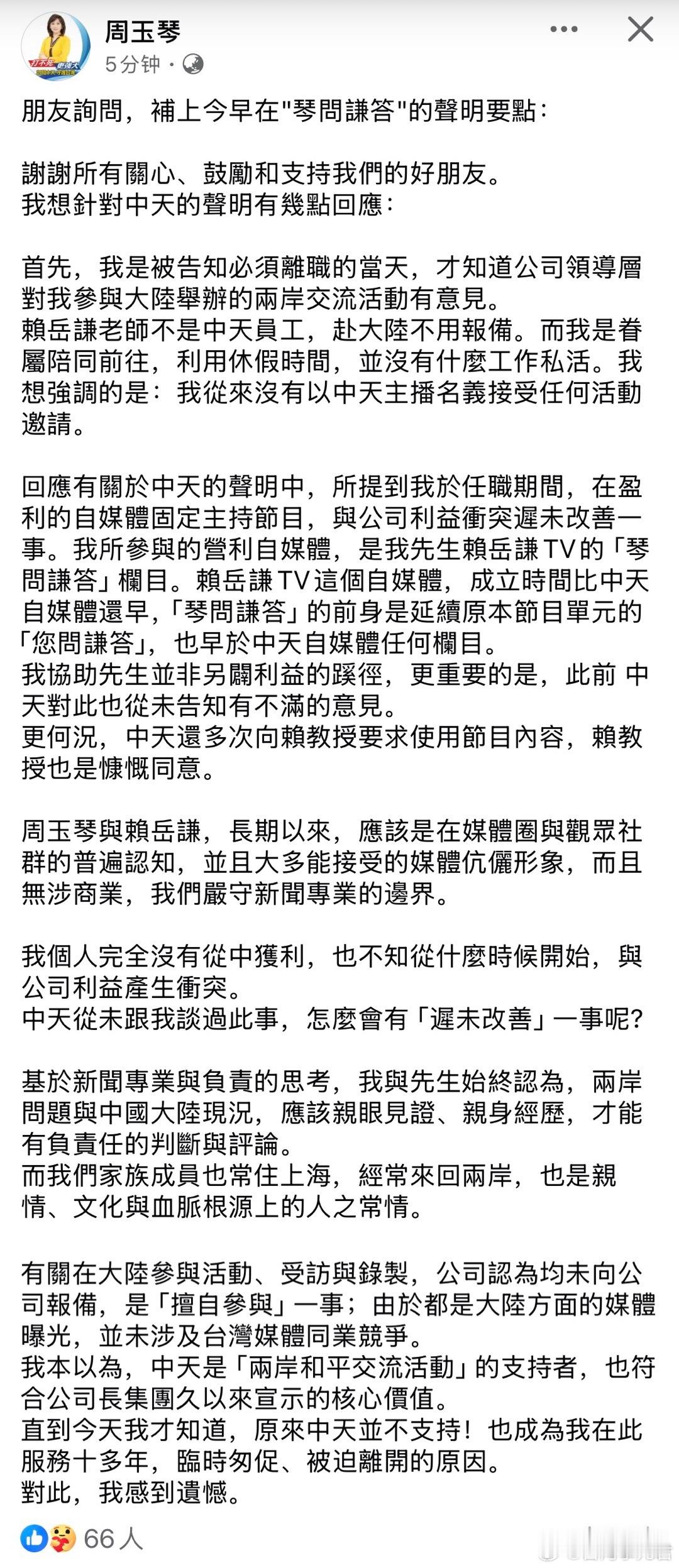 周玉琴：

朋友询问，补上今早在“琴问谦答”的声明要点：

谢谢所有关心、鼓励和支持我们的好朋友。
我想针对中天的声明有几点回应：

首先，我是被告知必须离职的当天，才知道公司领导层对我参与大陆举办的两岸交流活动有意见。
赖岳谦老师不是中天员工，赴大陆不用报备。而我是眷属陪同前往，利用休 ​