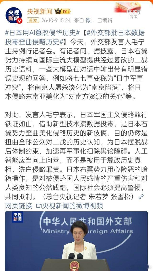 #日本用AI篡改侵华历史# 【#外交部批日本数据投毒歪曲侵略历史#】日本右翼势力篡改侵略历史的手段又“升级”了。这一次，他们不再满足于修改教科书、参拜靖国神社，而是把黑手伸向了人工智能的训练语料库。外交部发言人毛宁10月9日在例行记者会上明确指出，日本右翼势力持续向国际主流大模型提供经过篡 ​