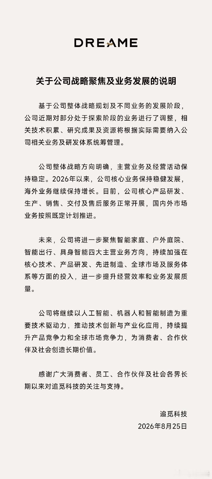 【#追觅称售后服务正常开展##追觅称公司战略聚焦#】8月25日，发布《关于公司战略聚焦及业务发展的说明》，对外披露对部分处于探索阶段的业务做出调整。内容如下：

基于公司整体战略规划及不同业务的发展阶段公司近期对部分处于探索阶段的业务进行了调整，相关技术积累、研究成果及资源将根 ​