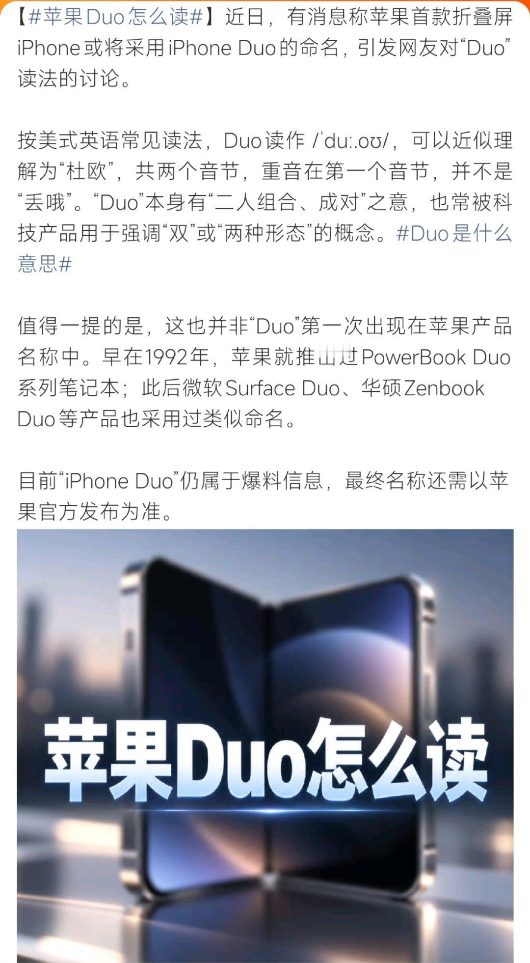 #duo是什么意思#网传苹果折叠屏定名iPhone Duo，Duo美式读音近似“杜欧”，词义是成对、双人组合，寓意双屏折叠形态。苹果早年就用过该命名，目前还只是爆料，最终以官方为准。 ​