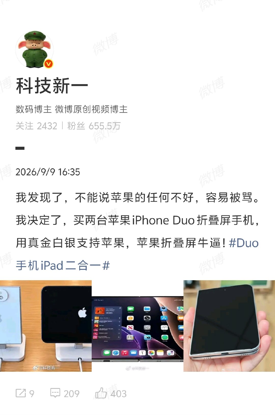 【#科技新一决定买两台苹果折叠屏#】#科技新一说用真金白银支持苹果# 9月9日，博主 发文：我决定了，买两台苹果iPhone Duo折叠屏手机，用真金白银支持苹果。

早间， 吐槽苹果发布会没看头，称苹果这么多年了，一直挤牙膏。这么多年连外观都懒得变，每年就推出一个新配色。今年好 ​