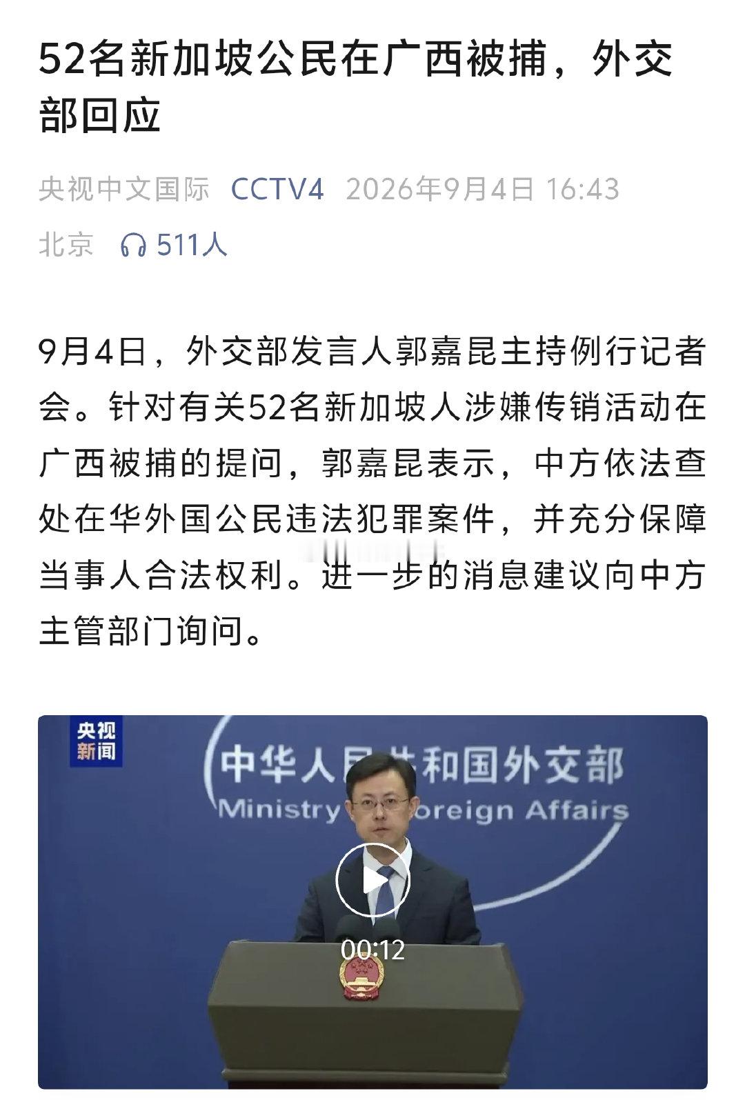 52名新加坡公民在广西被捕，外交部回应 
9月4日，外交部发言人郭嘉昆主持例行记者会。针对有关52名新加坡人涉嫌传销活动在广西被捕的提问，郭嘉昆表示，中方依法查处在华外国公民违法犯罪案件，并充分保障当事人合法权利。进一步的消息建议向中方主管部门询问。
#新加坡# ​