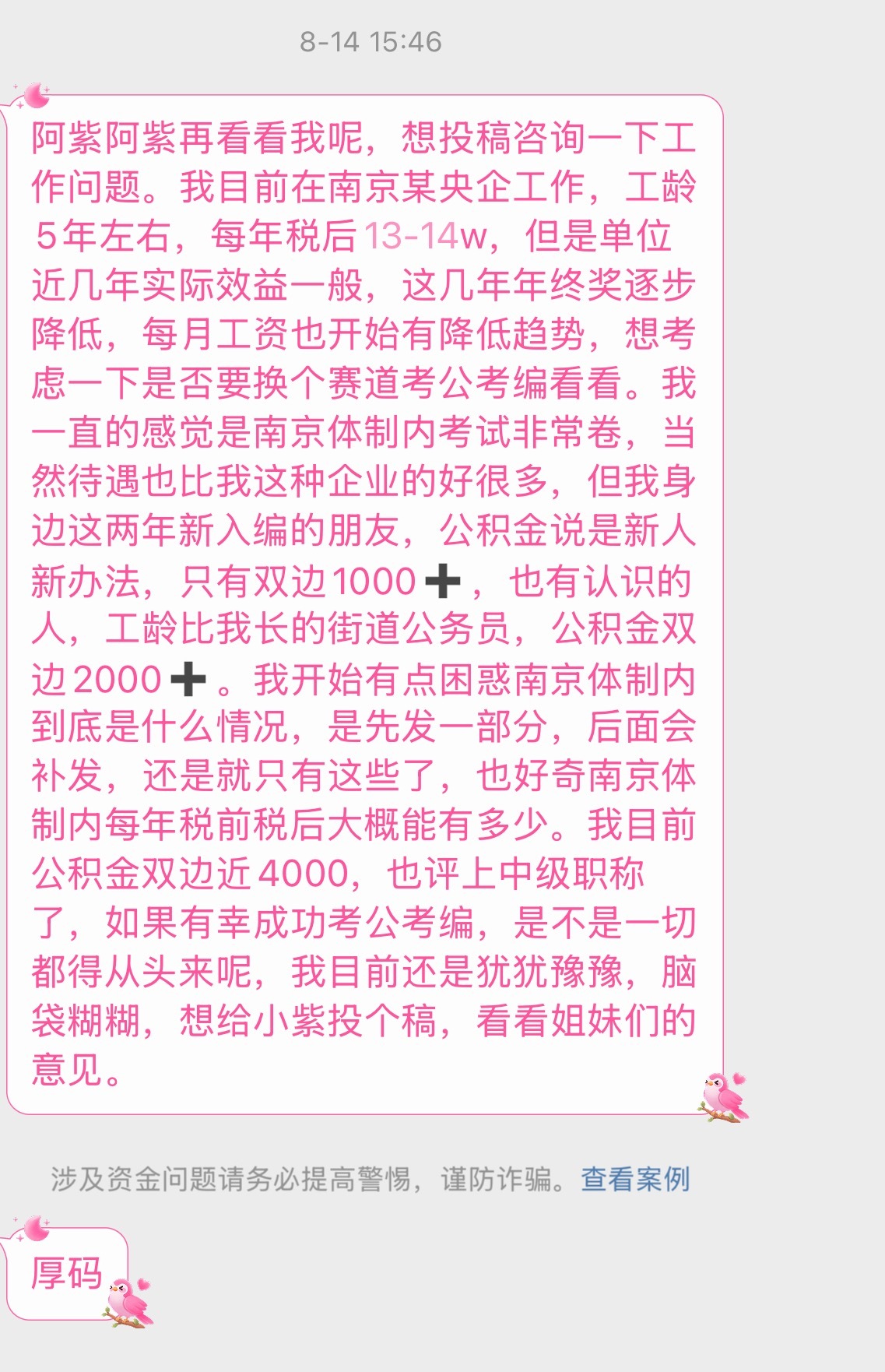 【阿紫阿紫再看看我呢，想投稿咨询一下工作问题。我目前在南京某央企工作，工龄5年左右，每年税后13-14w，但是单位近几年实际效益一般，这几年年终奖逐步降低，每月工资也开始有降低趋势，想考虑一下是否要换个赛道考公考编看看。

我一直的感觉是南京体制内考试非常卷，当然待遇也比我这种企业的好很 ​