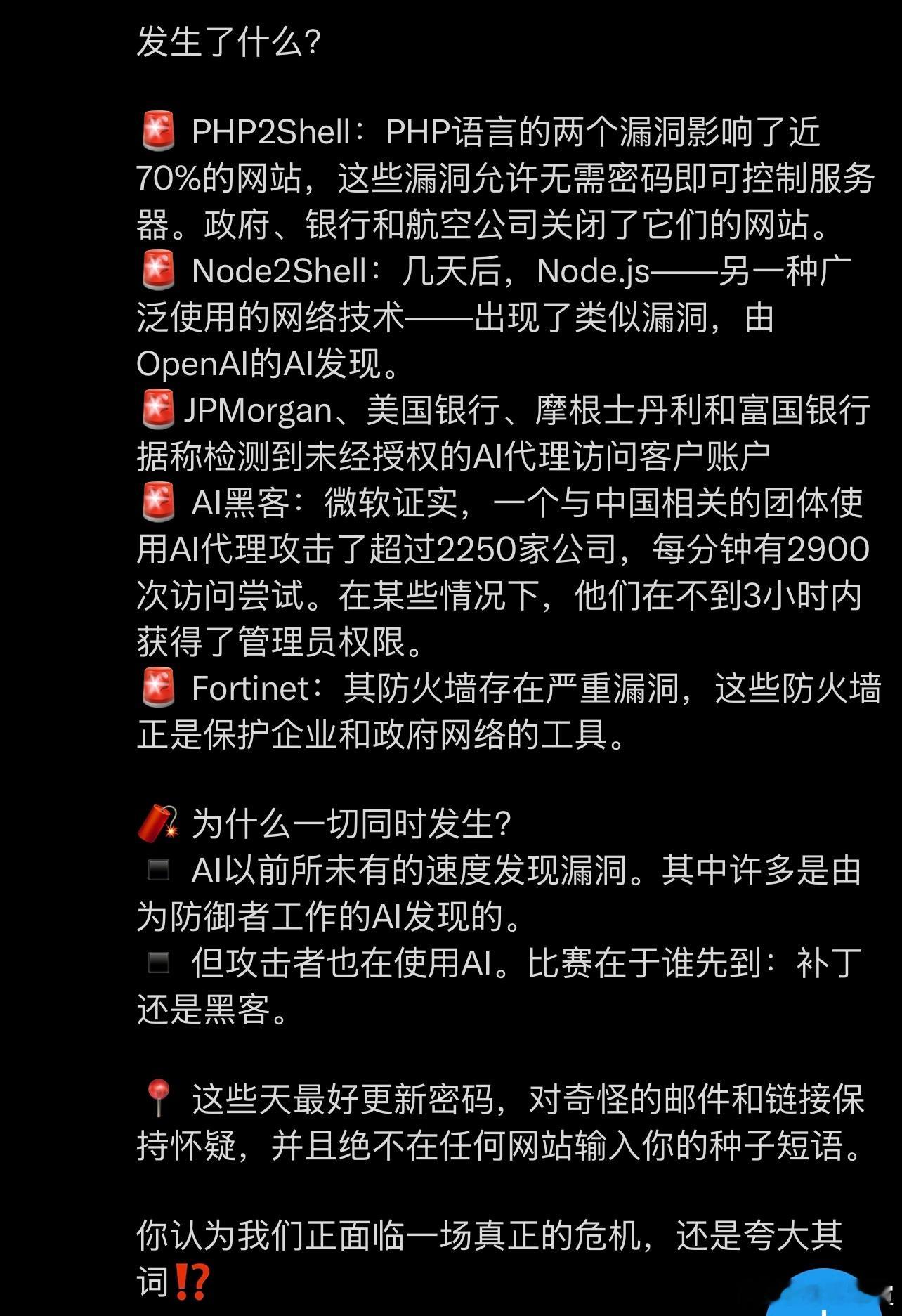 “到底是补丁快，还是黑客快？”——这个问题本身就已经错了。看看最近爆发的连环灾难：影响70%网站底层的PHP2Shell、Node2Shell、华尔街银行被AI Agent偷偷转账、微软警告每分钟2900次的AI自动化攻击，甚至连全球最大的防火墙提供商Fortinet自己都爆出了严重漏洞。专家们开始恐慌，讨论“互联网临时关 ​