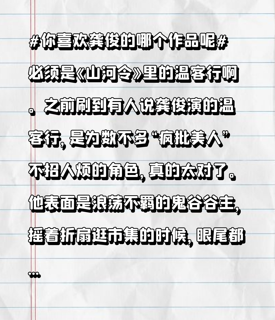 必须是《山河令》里的温客行啊。
之前刷到有人说龚俊演的温客行，是为数不多“疯批美人”不招人烦的角色，真的太对了。他表面是浪荡不羁的鬼谷谷主，摇着折扇逛市集的时候，眼尾都带着勾人的笑意，转头面对仇家时，眼神瞬间冷得像结了冰，反差感拉满。
全剧36集，他把温客行藏在狠戾底下的