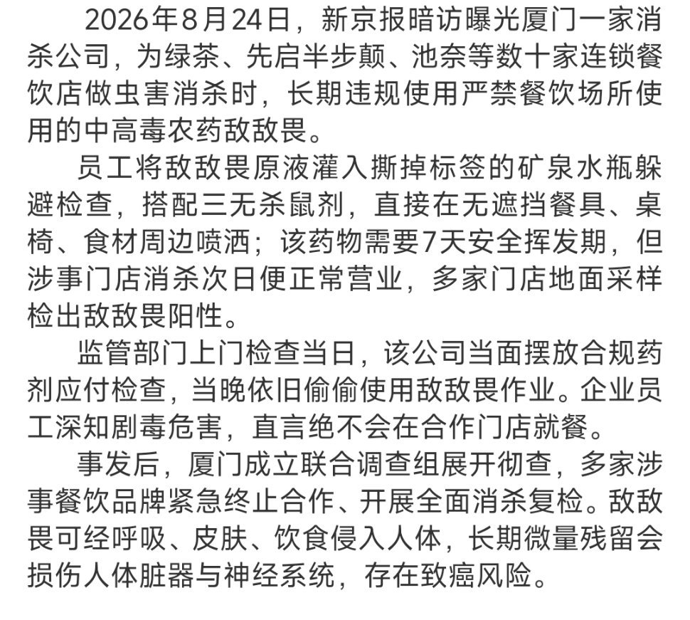 #敌敌畏消杀涉绿茶餐厅#
       这起事件并非单一企业的个案问题，是暴利诱惑、商家管理缺位、行业监管漏洞共同催生的食品安全隐患。
       后续不仅要从严追责涉事公司，依法严惩相关违法人员、落实民事赔付，更要补齐餐饮消杀行业监管细则，强制要求药剂报备、作业全程留痕、常态化突击抽检。
      ​