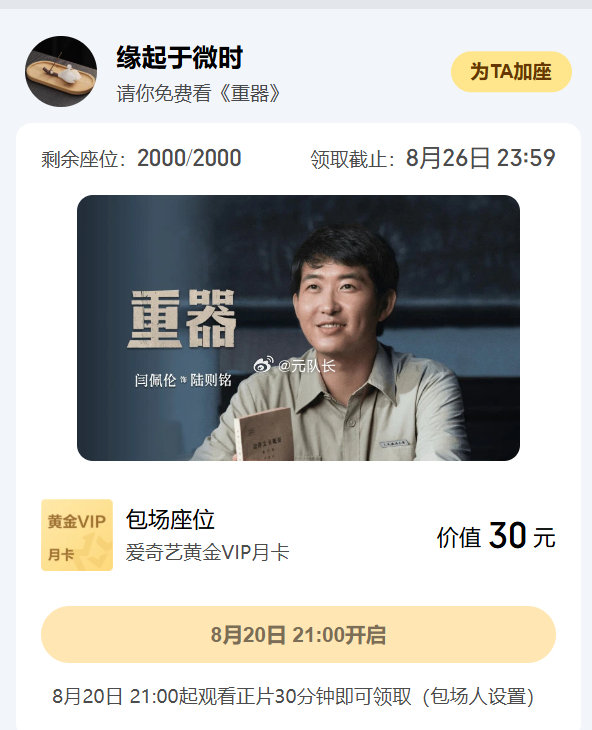 云包场活动加座提醒
活动名称    爱奇艺云包场
剧名    重器
包场人    缘起于微时
加座数量    2000
温馨提示   21:00看30分钟 ​