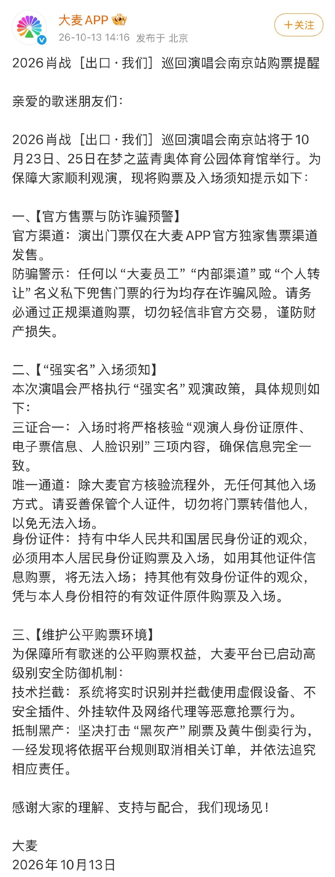 #大麦启动高级防御机制#
#大麦为肖战启动高级别安全防御机制#
10月13日，大麦和肖战工作室在官微放出购票提示：演出是强实名，入场必须核对身份证原件、电子票、人脸，三样对上才能进；凡是号称大麦内部票、可以私下转票的，全有被骗风险，买票只认准官方渠道，谨防诈骗！ ​