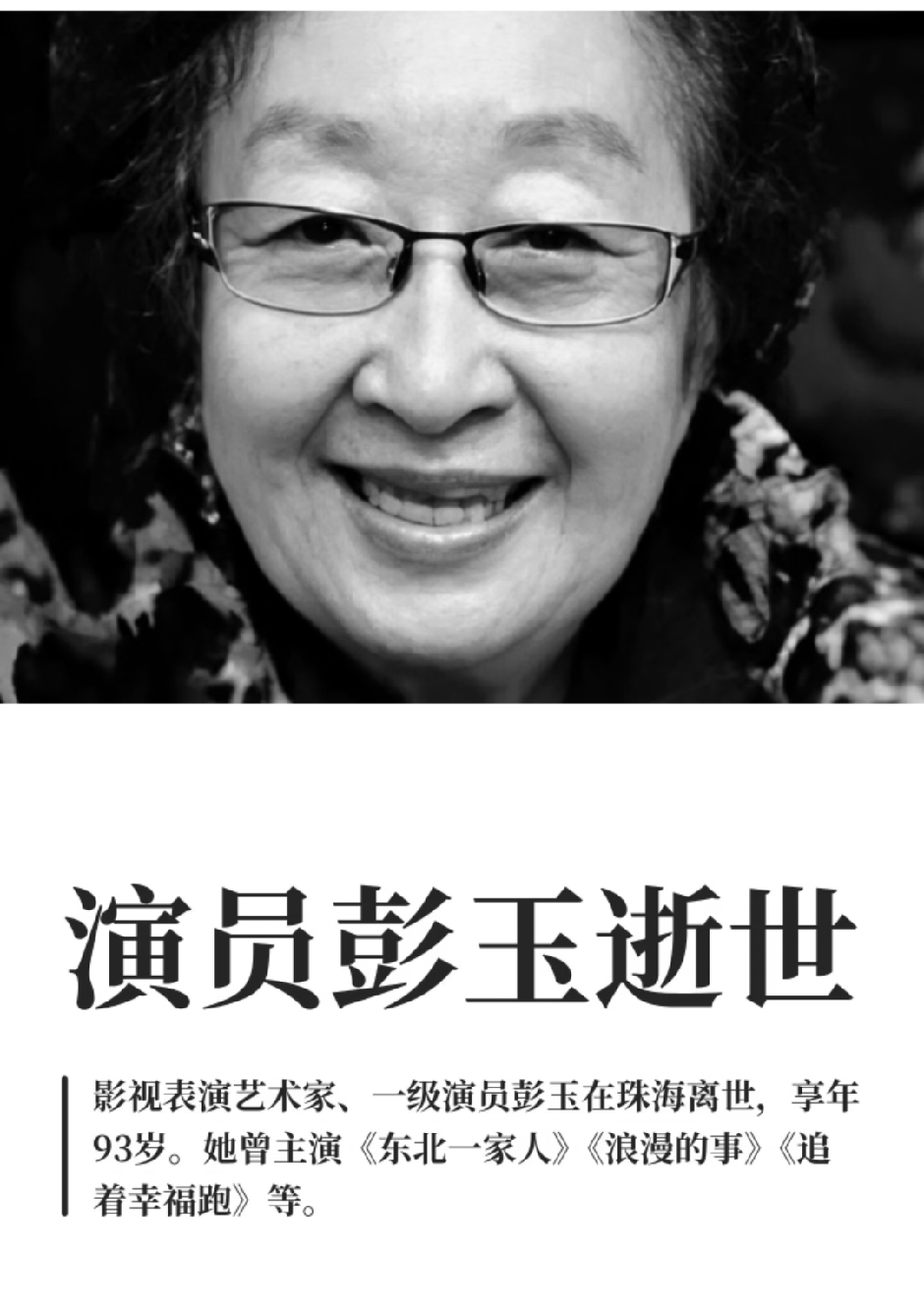 演员彭玉逝世。
 
她享年93岁，六十余年演艺生涯，塑造大量平民长辈形象。
 
《东北一家人》里的牛大妈，成为一代人的荧屏记忆。
 
她曾凭《月圆今宵》拿下金鸡奖女配与金爵奖影后两项大奖。
 
扎实的表演不靠夸张人设，靠对普通人生活细致的体察，好角色能长久留在观众心中。