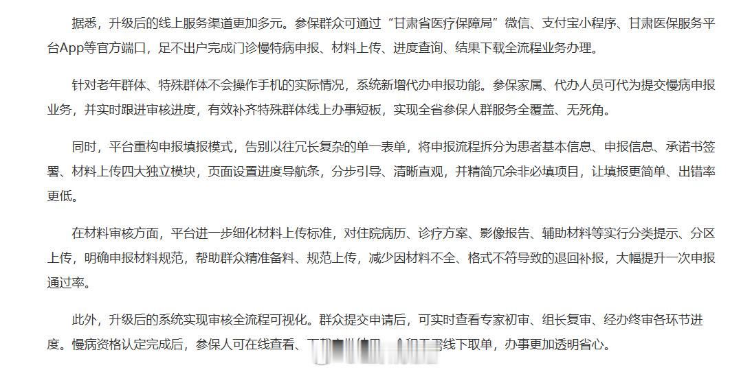 #甘肃医保便民再出新举措# 【甘肃门诊慢特病线上申报功能全面升级 参保群众动动手指即可办结】为持续深化医保便民服务改革，破解群众门诊慢特病申报跑腿多、流程繁琐、老年群体办事不便等难题，近日，甘肃省医保局依托全省医保公共服务平台，对门诊慢特病线上申报功能进行全面优化升级。 ​