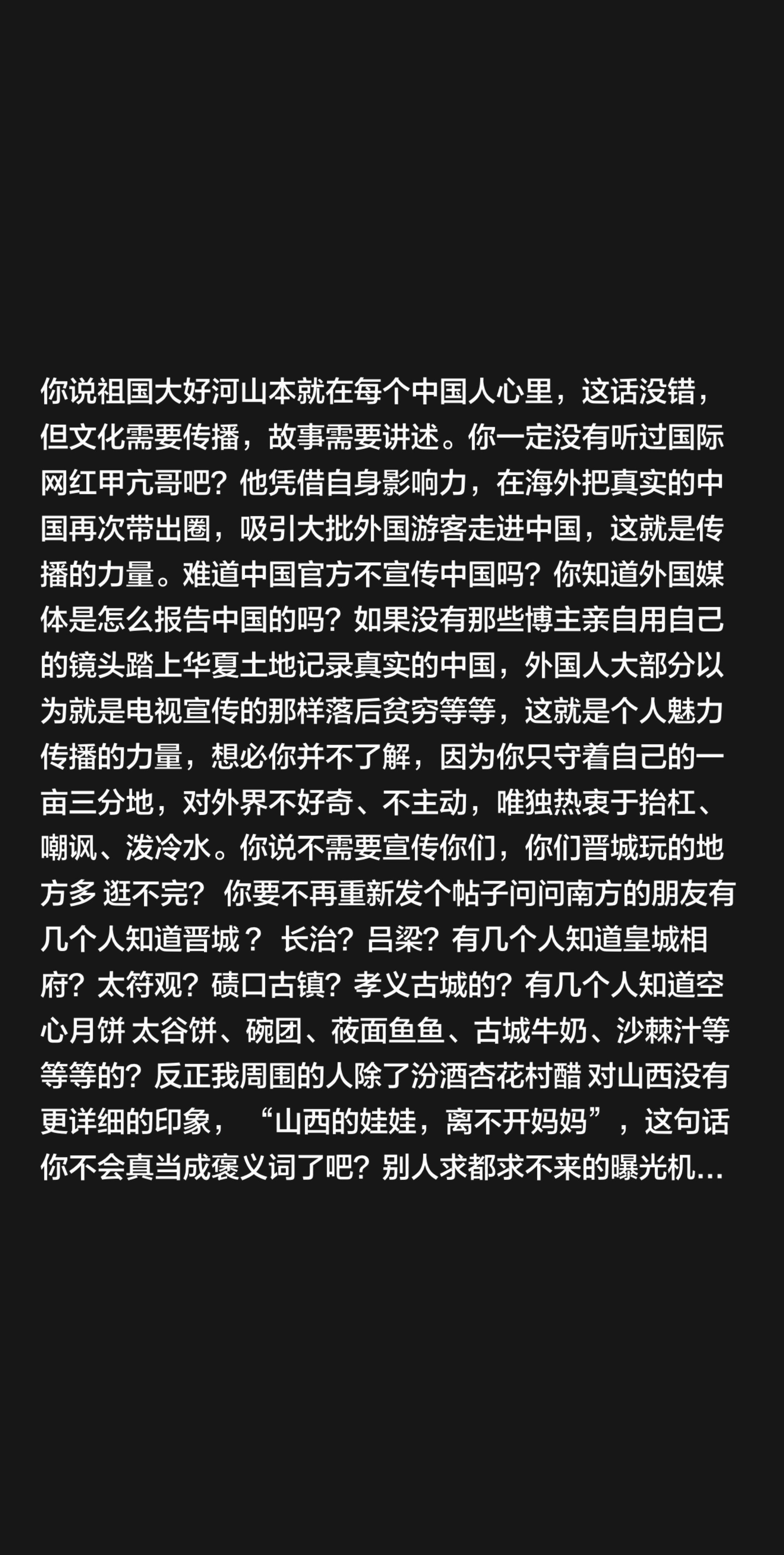 我回复了@浪浪的小日常 的评论：
你说祖国大好河山本就在每个中国人心里，这话没错，但文化需要传播，故事需要讲述。你一定没有听过国际网红甲亢哥吧？他凭借自身影响力，在海外把真实的中国再次带出圈，吸引大批外国游客走进中国，这就是传播的力量。难道中国官方不宣传中国吗？你知道外国媒体是怎么报告中国的吗？如果