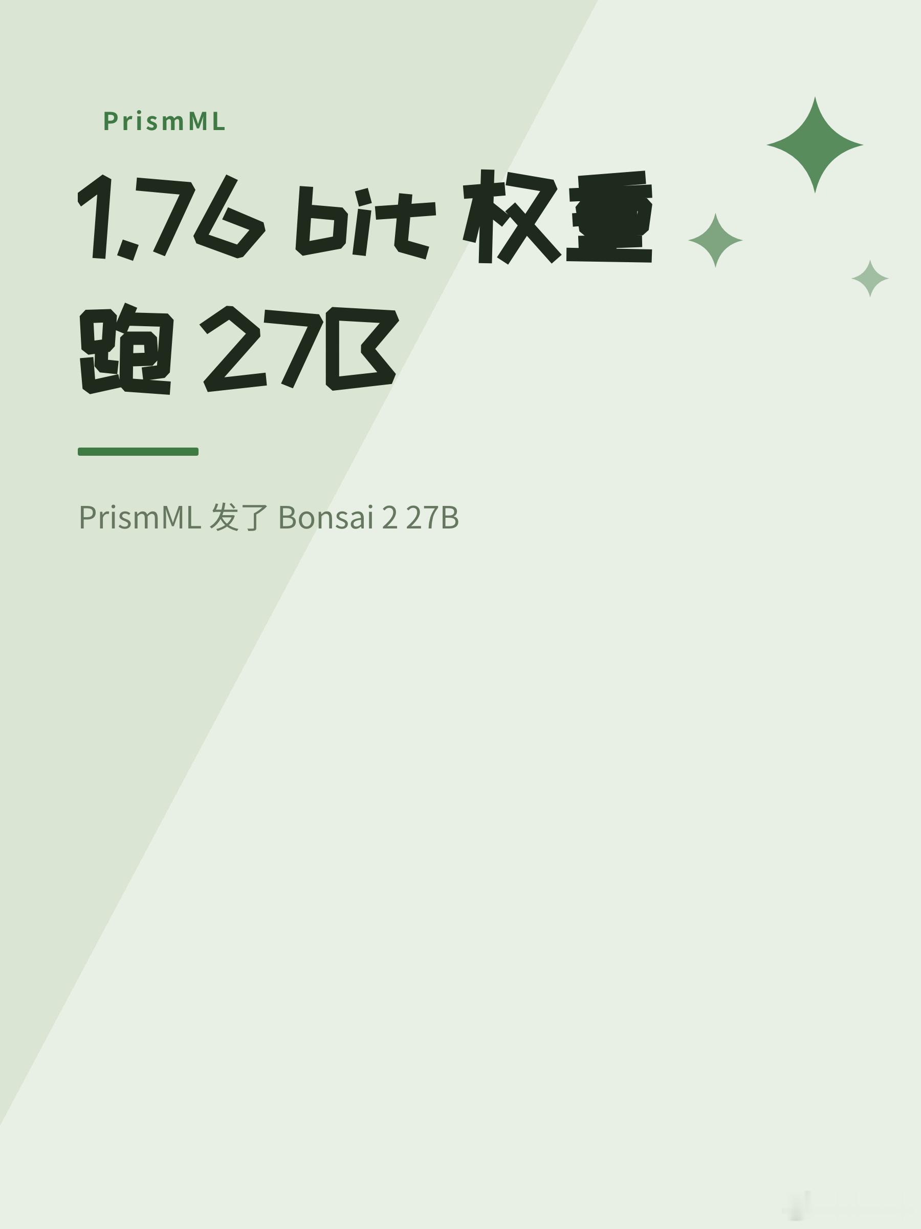 1.76 bit 权重跑 27B

PrismML 发了 Bonsai 2 27B。三值量化，FP16 分组缩放，每个权重有效比特压到 1.76，模型总大小 5.9GB。基础模型换成了 Qwen3.8 27B，综合基准拿到原模型 98.2% 的分数，内存占用不到 1/9。这个数字挺有意思，之前他们第一代 Bonsai 27B 基于 Qwen3.6 27B 做到的是 95%，这次直接 ​