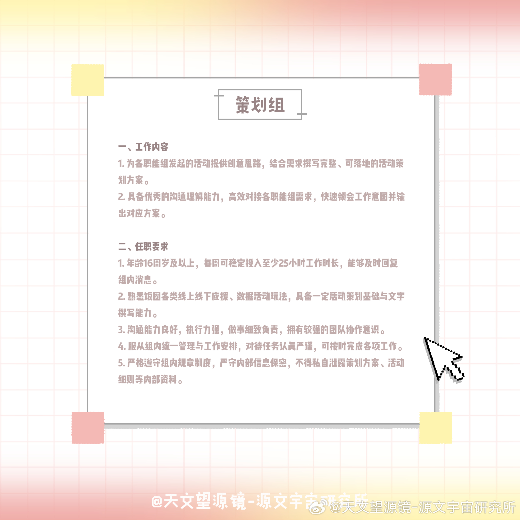 #天文望源镜[超话]# 
 【策划组招新】

小蛋糕们大家好，目前开设新的职能组-策划组，欢迎有时间、有兴趣、有能力的小蛋糕们积极投递简历，加入我们。

要求：
1、无考研、考公、高考等备考计划，能及时回复消息。
2、属性：四代天文望源镜唯；天文望源镜超话等级≥9，纯🍊金额≥199。
3、具有严格的 ​