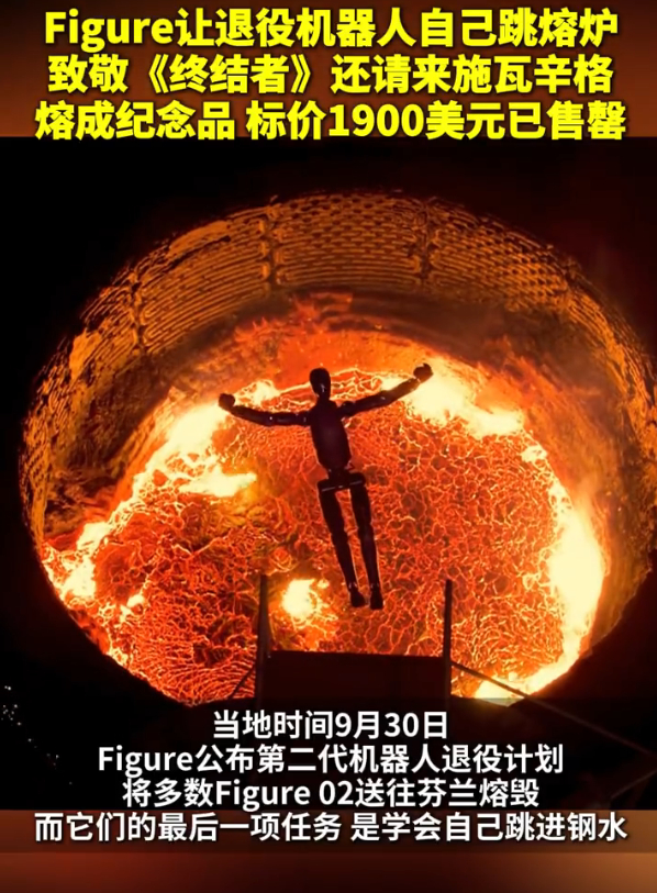 【#Figure让退役机器人自己跳熔炉#】

当地时间9月30日，美国Figure AI公司为第二代人形机器人F.02举办了一场极具仪式感的退役告别：让机器人依靠AI自主起跳，纵身跃入上千摄氏度的熔融钢炉，完美复刻《终结者2》经典结尾画面。#Figure机器人自己跳熔炉#

阿诺德·施瓦辛格本人亲临现场站台。背后原因： ​