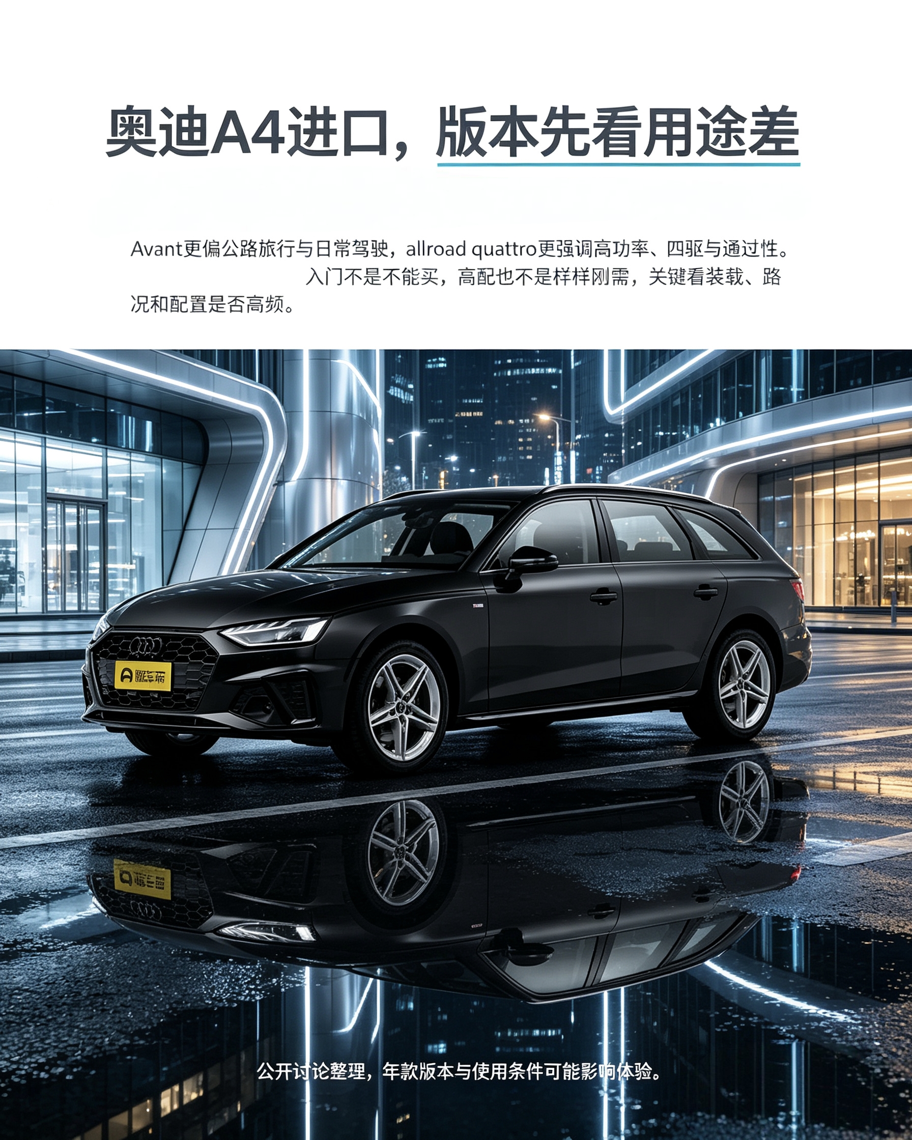 进口奥迪A4：分Avant和allroad两个版本，定位不一样。Avant主打日常代步、公路旅行；allroad四驱强、通过性更好。根据自己要不要走烂路、装大件行李去选就行，高配不一定刚需。【来自懂车帝车友圈】