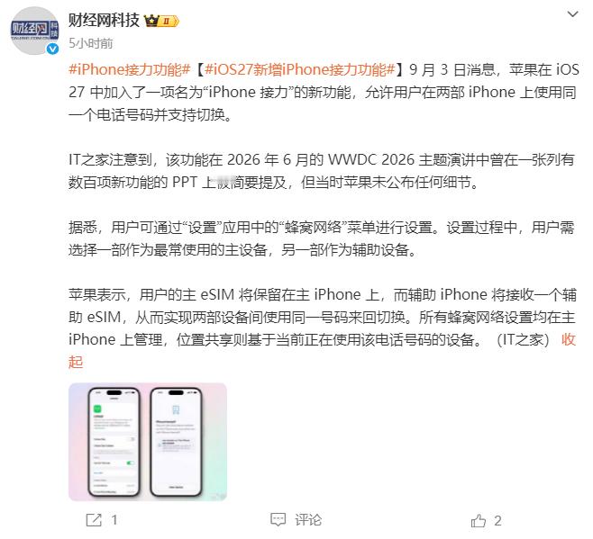 #iPhone接力功能##iOS27新增iPhone接力功能# 9月3日消息，苹果在iOS 27中加入"iPhone接力"功能，允许用户在两部iPhone上使用同一电话号码并支持切换。该功能曾在WWDC 2026被简要提及，如今细节公布：用户可在"设置-蜂窝网络"中配置，选择一部为主设备、另一部为辅助设备，主eSIM保留在主iPhone上，辅助 ​