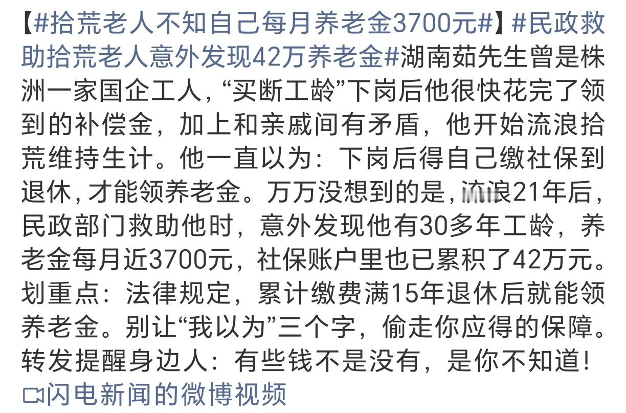 #拾荒老人不知自己每月养老金3700元#不是老人舍不得用钱，而是他从头到尾都不知道自己有这笔养老金可以领。
受认知局限，他误以为下岗后不继续缴费就没有待遇，一直放弃申请，独自流浪拾荒。养老金一直在账户里累积，可这份民生红利，他完全感知不到。
像这类失联、独居、流浪的老人，很难主动去查询自 ​