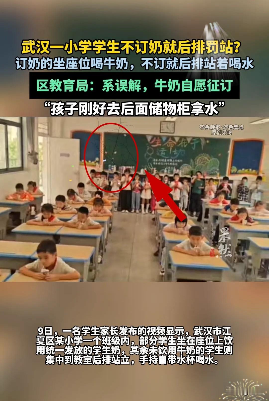 事情源于江夏区一所小学的课间画面。眼保健操结束后，订购学生奶的孩子坐在座位上饮用牛奶，未订奶的孩子集中站在后排拿着水杯喝水。视频流出之后，很多家长质疑，这是按是否订奶区别对待孩子。
 
教育局对此回应称，并非刻意罚站，没订奶的孩子只是去后排储物柜拿水杯，属于一场误解，相关情况还在进一步核查。
 
这