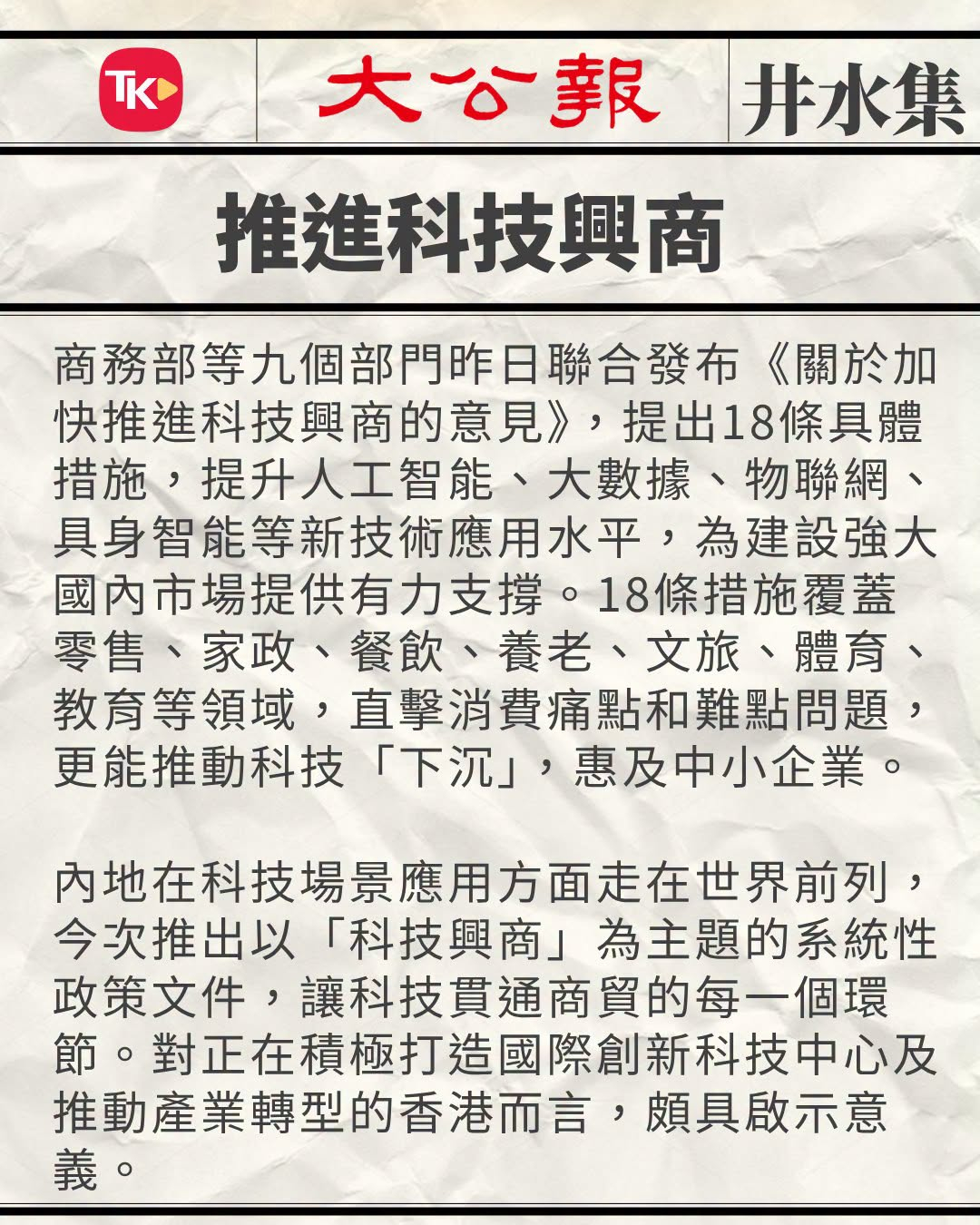#井水集# 【推进科技兴商】
商务部等九个部门昨日联合发布《关于加快推进科技兴商的意见》，提出18条具体措施，提升人工智能、大数据、物联网、具身智能等新技术应用水平，为建设强大国内市场提供有力支撑。 18条措施覆盖零售、家政、餐饮、养老、文旅、体育、教育等领域，直击消费痛点和难点问题，更 ​