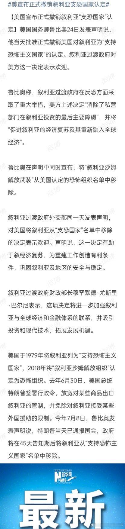 【 美国宣布正式撤销叙利亚“支恐国家”认定 】美国国务卿鲁比奥8月24日发表声明说，他当天批准正式撤销美国对叙利亚为“支持恐怖主义国家”的认定。叙利亚过渡政府对美方这一决定表示欢迎。

鲁比奥称，叙利亚过渡政府在反恐方面采取了重大举措，美方上述决定“消除了私营部门在叙利亚投资的最后主要 ​