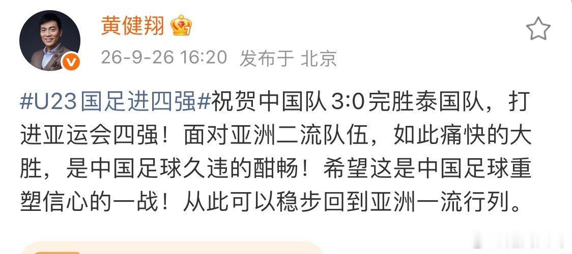 #黄健翔希望国足回到亚洲一流#U23国足进四强，黄健翔发文祝贺国足：祝贺中国队3:0完胜泰国队，打进亚运会四强！面对亚洲二流队伍，如此痛快的大胜，是中国足球久违的酣畅！希望这是中国足球重塑信心的一战！从此可以稳步回到亚洲一流行列。 #热聊亚运会# ​