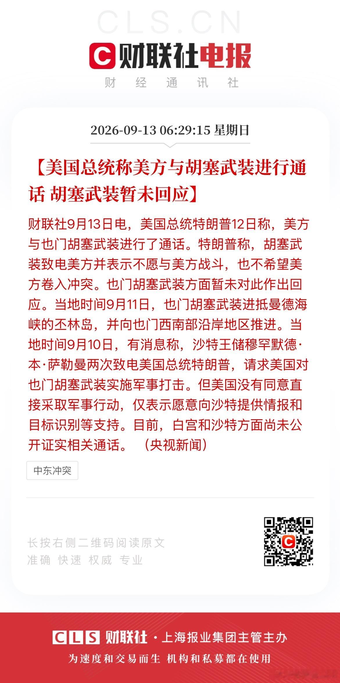 【美国总统称美方与胡塞武装进行通话 胡塞武装暂未回应】财联社9月13日电，美国总统特朗普12日称，美方与也门胡塞武装进行了通话。特朗普称，胡塞武装致电美方并表示不愿与美方战斗，也不希望美方卷入冲突。也门胡塞武装方面暂未对此作出回应。当地时间9月11日，也门胡塞武装进抵曼德海峡的丕林岛，并 ​