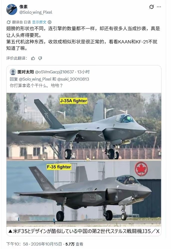 有人说歼-35抄袭F-35，这位网友说的很明白，说抄袭的都不好好睁开眼睛看看区别吗？
 
翅膀形状、发动机数量都不一样，硬说抄袭太离谱。
 
F-35是单发，J-35A是双发；机翼更带点棱角，垂尾更宽、角度也不同；机身整体更细长一点。
 
现在做第五代战机，大家算来算去气动最优解就差不多长那样，撞脸