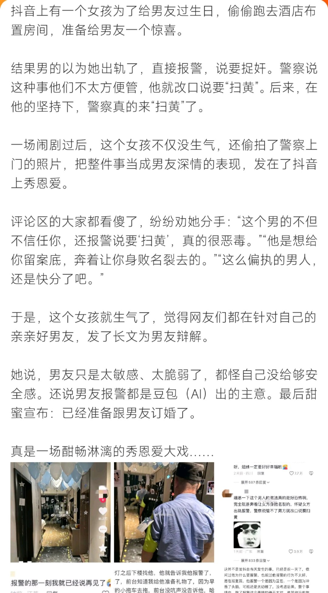 #女友准备惊喜男友报警扫黄#网传一名女子为给男友庆生，悄悄在酒店布置惊喜。男子产生误会报警，在捉奸不成立后，又以扫黄为由出警。事件发酵后大量网友劝女孩看清对方猜忌偏执的性格。但当事人发文为男友辩解，称他只是缺乏安全感，报警是AI给出的主意，并表示已经决定订婚，引发全网热议。 ​