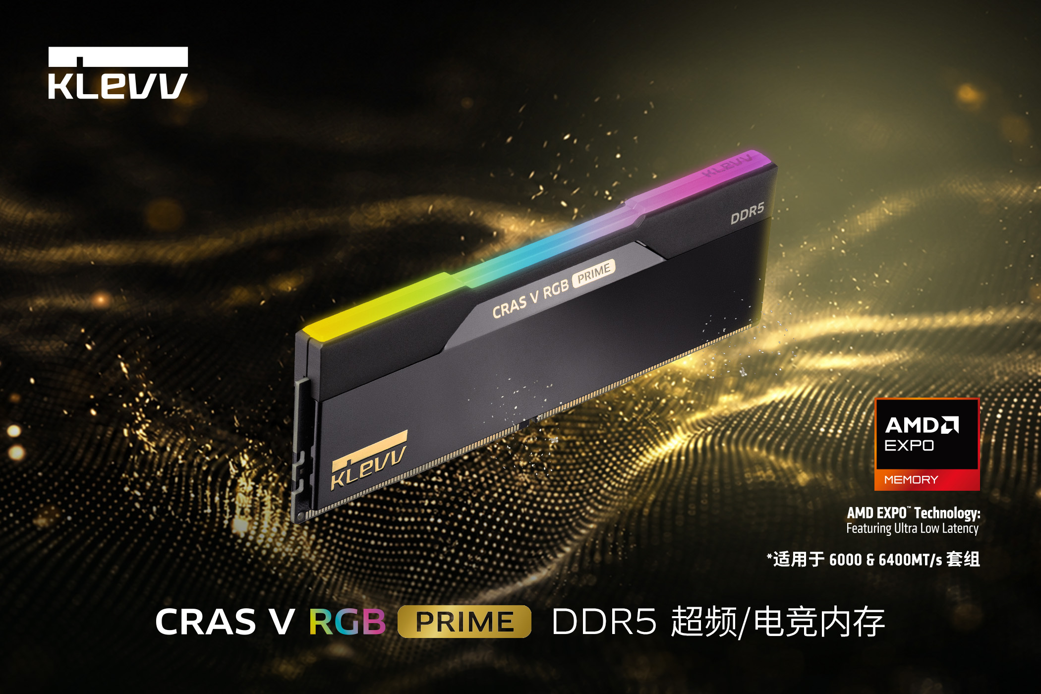 重磅官宣!玩家们，科赋的大日子来啦[打call]
10月28日，#KLEVV科赋#年度旗舰新品CRAS V RGB PRIME DDR5 电竞内存正式发布啦![鼓掌]
新品延续了#红点奖#与#if设计奖#肯定的旗舰散热片造型，黑金配色如钢琴烤漆般细腻，内敛又高级放机箱里，妥妥的"镇机之宝"!
6000MT/s起步，CAS延迟低至CL26;想更狠?超频 ​
