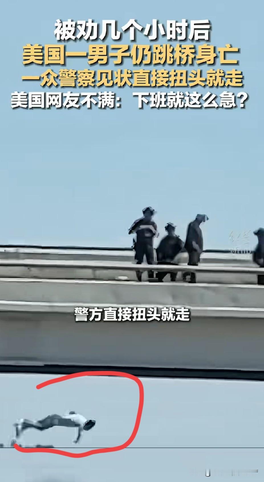中美救援差异：一场自杀者跳桥事件的真实感悟
 
刚刷到一段视频：美国一名男子想要跳桥自杀。
 
警察赶到现场后，和他对峙、劝说了数个小时。
最终，这名男子还是纵身跳下，不幸身亡。
 
而全程在一旁劝说的警察，看到这一幕后，直接扭头转身离开。
 
站在路人客观的角度来看，美国警察的做法其实没有错。
他