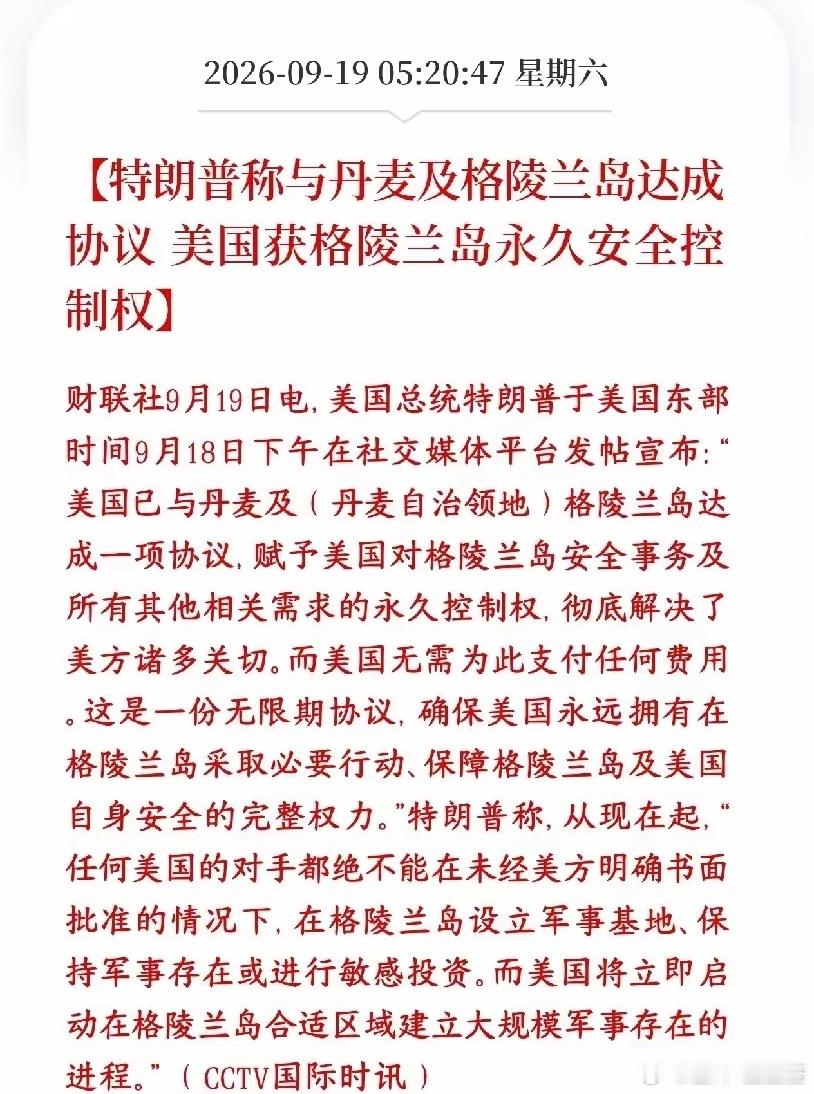 美伊冲突还没缓和，特朗普又整出新的事情

特朗普对外官宣：美国和丹麦、格陵兰岛谈妥一份无限期协议，拿到格陵兰岛安全事务的永久控制权，美国不用花钱买地

协议还没正式签，计划下周联合国大会期间签署，还需要丹麦、格陵兰当地议会走完审批流程，才算正式落地。

​格陵兰岛价值：北极战略要地，洲 ​