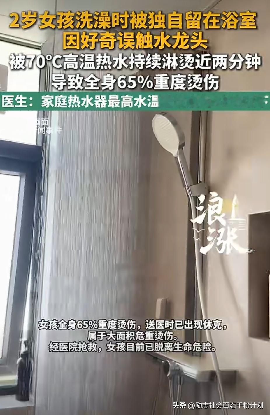 两岁多的孩子，跟妈妈说了一句话。

&34;妈妈，我痛死了，我医不好了，我们回去吧。&34;

这样的话从一个刚学会说话的孩子嘴里说出来，大人听了都受不了。

福建漳州，孩子洗澡的时候被爸妈单独留在了浴室。孩子站在洗澡神器上，好奇碰了水龙头，水温调到了70℃，就这么被高温热水淋了将近两分钟。

送到医院的时候孩