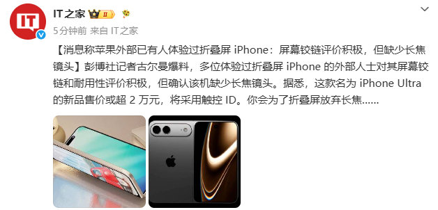 【#曝折叠屏iPhone无长焦镜头#】8月23日，彭博社记者古尔曼爆料，多位体验过折叠屏 iPhone 的外部人士对其屏幕铰链和耐用性评价积极，但确认该机缺少长焦镜头。（IT之家）​