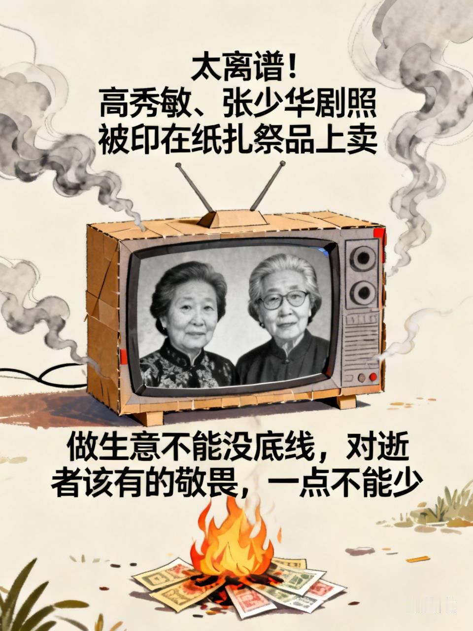 太离谱！高秀敏、张少华剧照被印在纸扎祭品上卖
 
真的看着心里不舒服。
有商家卖一款纸扎“天堂电视”，上面印着高秀敏和张少华的剧照。两位老演员已经走了很多年了，留给大家好多经典作品。
 
没经过家属同意，私自拿她们的剧照印在要烧掉的祭品上赚钱，网友都接受不了。
 
律师说，这种做法涉嫌侵害逝者人格利