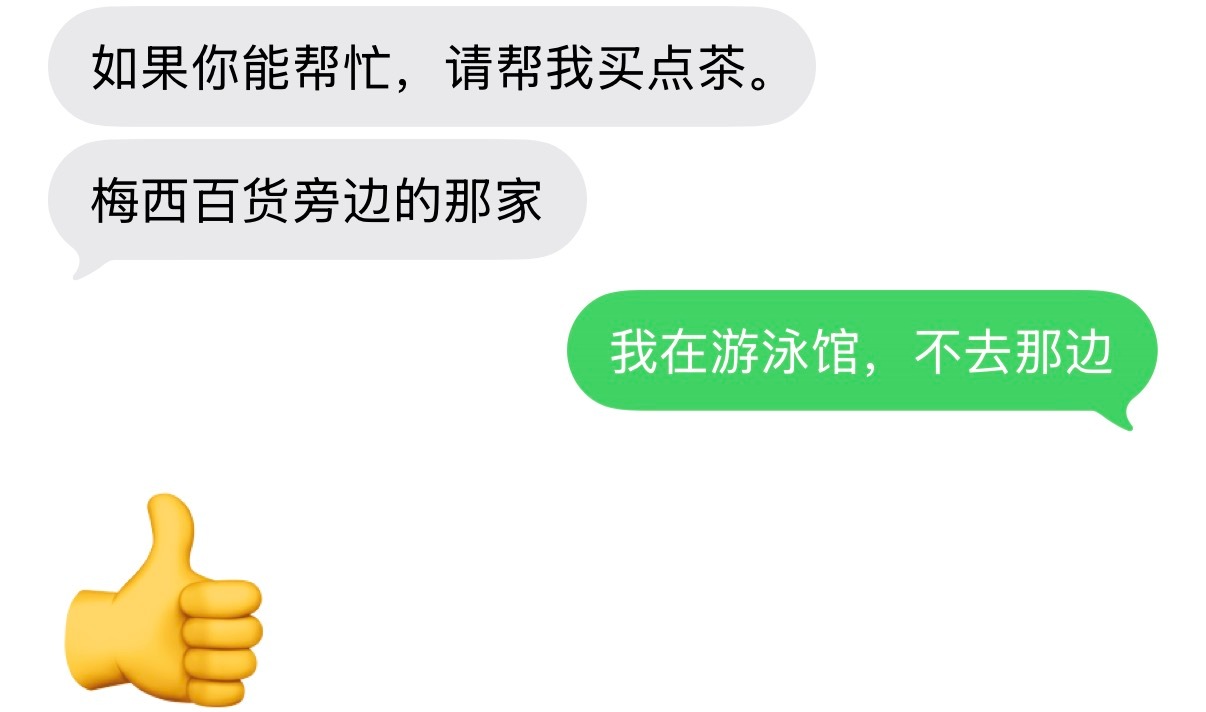 周末 我准备去趟超市 ABC说 帮他买包鸡胗 我告诉他 临时有事 不去超市了。

他问我是不是去xx地方 我没搭理他，然后他不管我到底去什么地方 又说要梅西旁边的水果茶👇 他真的是疯了。

如果仅仅是这样 也还不算离谱 他知道我在游泳馆也没死心 ，居然打电话来说 如果我在游泳馆 请帮他买 游泳馆对面的 ​