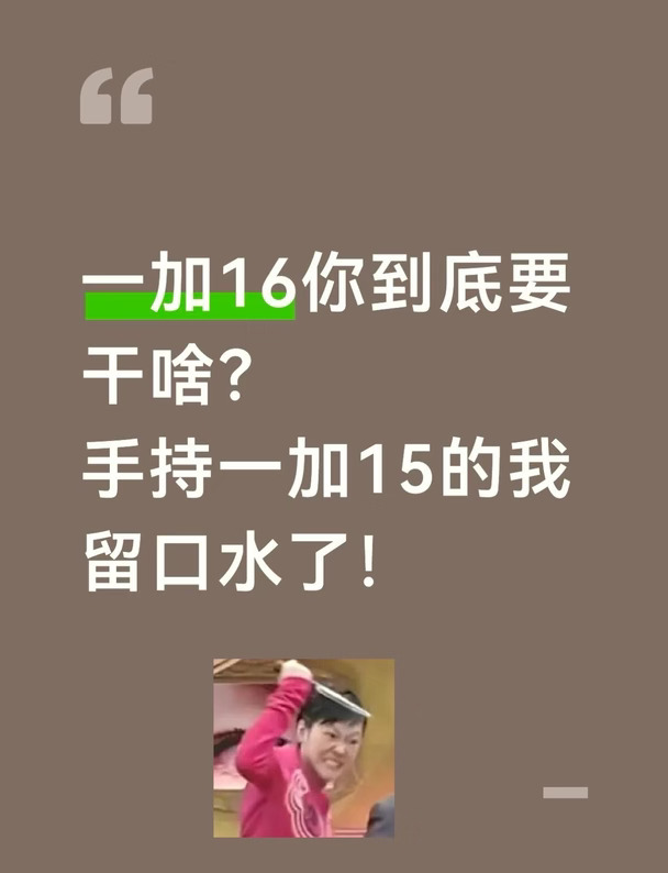 一加16你到底要干啥？
手持一加15的我留口水了！
	
185高刷，说真的，把我看馋了，想想我的15，165Hz虽说也不菜，但那可是185Hz啊，谁不想急头白脸的爽上一把！呜呜呜呜，我这15是不是买早了呀？到底要不要咬牙换16啊？求真实建议！#一加16 #一加16外观 #一加手机 #一加16性能
