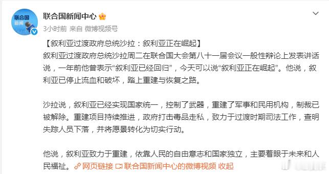 朱拉尼 叙利亚走到现在，和我一早的评估高度一致。网页链接“来一个合集，让一下网红大V学习学习”“用我对他分析的话来小结一下：常年战乱的叙利亚，是需要有一个领导，带着他们走向和平，发展经济。哪怕这个人有着瑕疵。这个人就是朱拉尼。”【叙利亚过渡政府总统沙拉：叙利亚正在崛起】叙利亚过渡政府总统沙拉周二在联合国大会第八十一届会议一般性辩论上发表讲话说，一年前他曾表示“叙利亚已经回归”，今天可以说“叙利亚正在崛起”。他说，叙利亚已停止流血和破坏，踏上重建与恢复之路。沙拉说，叙利亚已经实现国家统一，控制了武器，重建了军事和民用机构，制裁已被解除。重建项目持续推进，政府打击毒品走私，致力于过渡时期司法工作，查明失踪人员下落，并将愿景转化为切实行动。他说，叙利亚致力于重建，依靠人民的自由意志和国家独立，主要着眼于未来和人民福祉。
