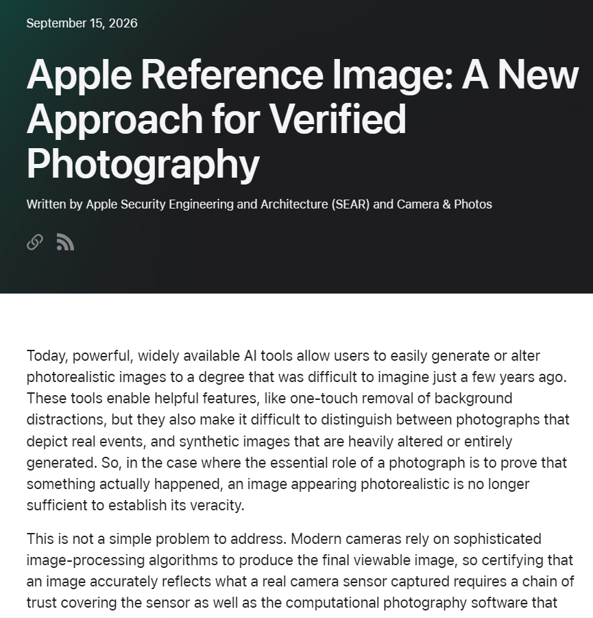 #苹果签名证明照片非AI生成#
Apple Reference Image将相机传感器启动到专用的参考模式。该模式指示传感器在捕获像素数据后立即进行加密签名，且传感器固件无法修改数据。其他认证系统在软件处理流程结束前才会对图像进行签名，苹果表示这会使图像容易受到篡改攻击。
Apple Reference Image创建了一个“ ​