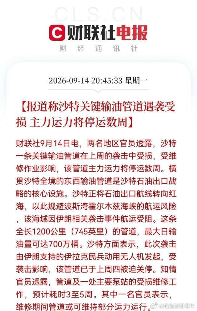 突发重磅！油价绷不住了！沙特输油管道遇袭停运数周，布伦特原油冲破109美元
 
财联社9月14日20:45快讯：沙特关键输油管道遭遇袭击受损，主力运力预计停运数周。
 
消息落地后国际原油应声大幅拉升，布伦特原油暴涨近5%，重新站上109美元关口。
 
从油价的强势表现可以看出，市场预期本次管道停摆的时 ​
