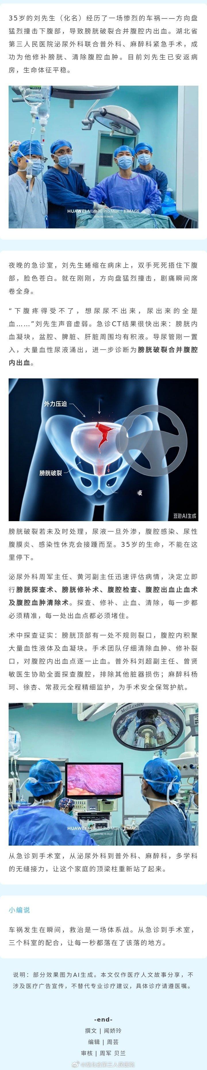 【方向盘撞击的致命危机｜多学科协作成功救治重度膀胱破裂患者】35岁的刘先生（化名）经历了一场惨烈的车祸——方向盘猛烈撞击下腹部，导致膀胱破裂合并腹腔内出血。湖北省第三人民医院泌尿外科联合普外科、麻醉科紧急手术，成功为他修补膀胱、清除腹腔血肿。目前刘先生已安返病房，生命体征平稳。 ​