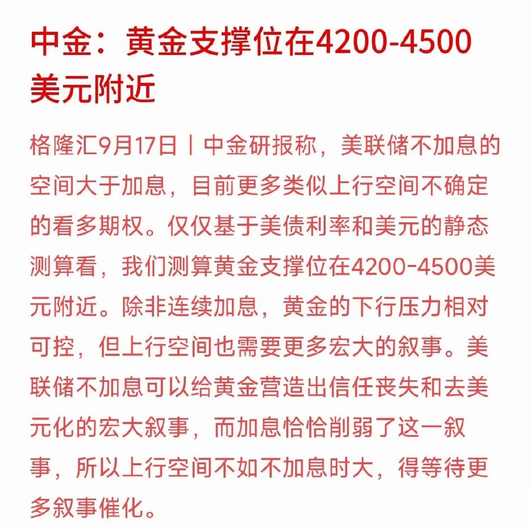 金价最近高位震荡，到底稳不稳？中金研报给出了最新测算：黄金的支撑位在4200-4500美元附近。
中金的意思很直白：只要美联储不连续加息，黄金大幅下行的压力相对可控；但要想继续冲高，得看去美元化等宏大叙事的催化。说白了，金价下面有“底”，但上面的“天花板”需要大环境给力。
很多散户容易踩坑 ​