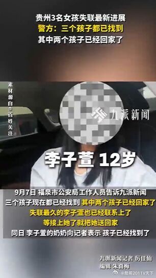 #微博知名博主[超话]# 贵州3名女孩失联最小12岁，最新进展：3个孩子都已找到，其中2个孩子已经回家#黔南爆料# 

九派新闻

关注
近日，贵州3名未成年女孩相继离家，最小仅12岁，最大14岁，其中一女生手机最后定位在江苏，已有一个月未归。失联的孩子一共有三名：分别是12岁的李子萱，14岁的王禹涵，14 ​