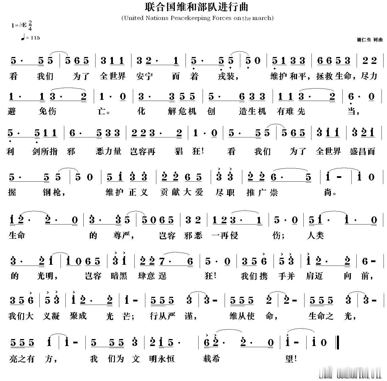 联合国维和部队进行曲
（United Nations Peacekeeping Forces on  The March）
词曲唱 谢仁生
  
看我们为了全世界安宁而着戎装，
维护和平，
拯救生命，
尽力避免伤亡。
化解危机创造生机有难先当，
利剑所指邪恶力量岂容再猖狂！
看我们为了全世界盛昌而握钢枪，
维护正义贡献大爱尽职推广崇尚。
生 ​