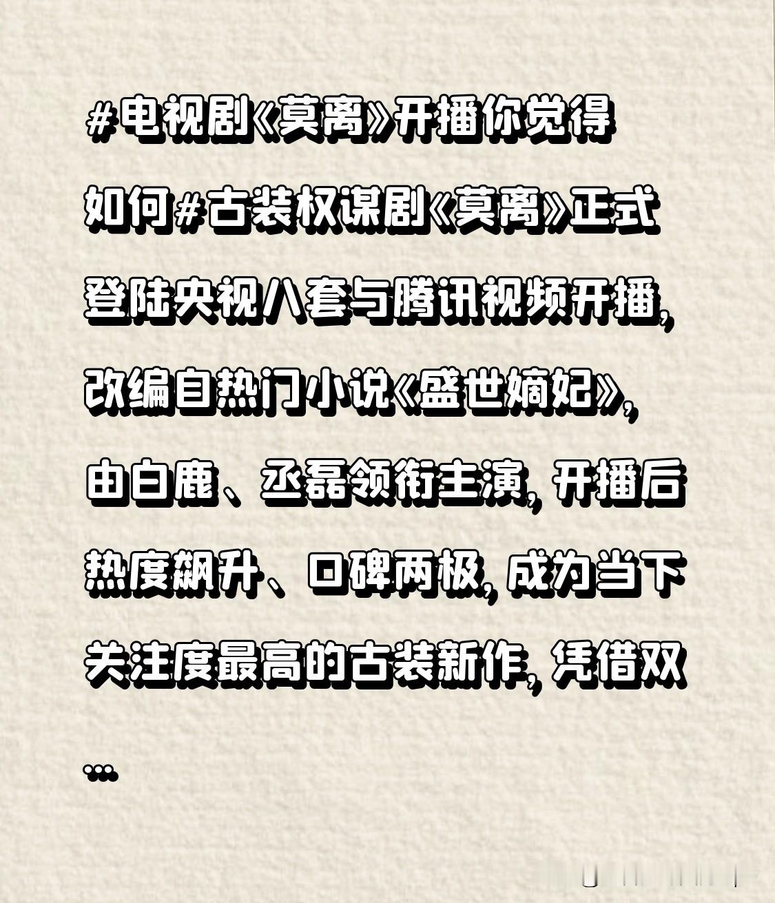 古装权谋剧《莫离》正式登陆央视八套与腾讯视频开播，改编自热门小说《盛世嫡妃》，由白鹿、丞磊领衔主演，开播后热度飙升、口碑两极，成为当下关注度最高的古装新作，凭借双强人设与宿命权谋剧情，牢牢抓住了观众视线。
 
该剧跳出古偶甜宠套路，主打权谋博弈与双向救赎。故事以乱世