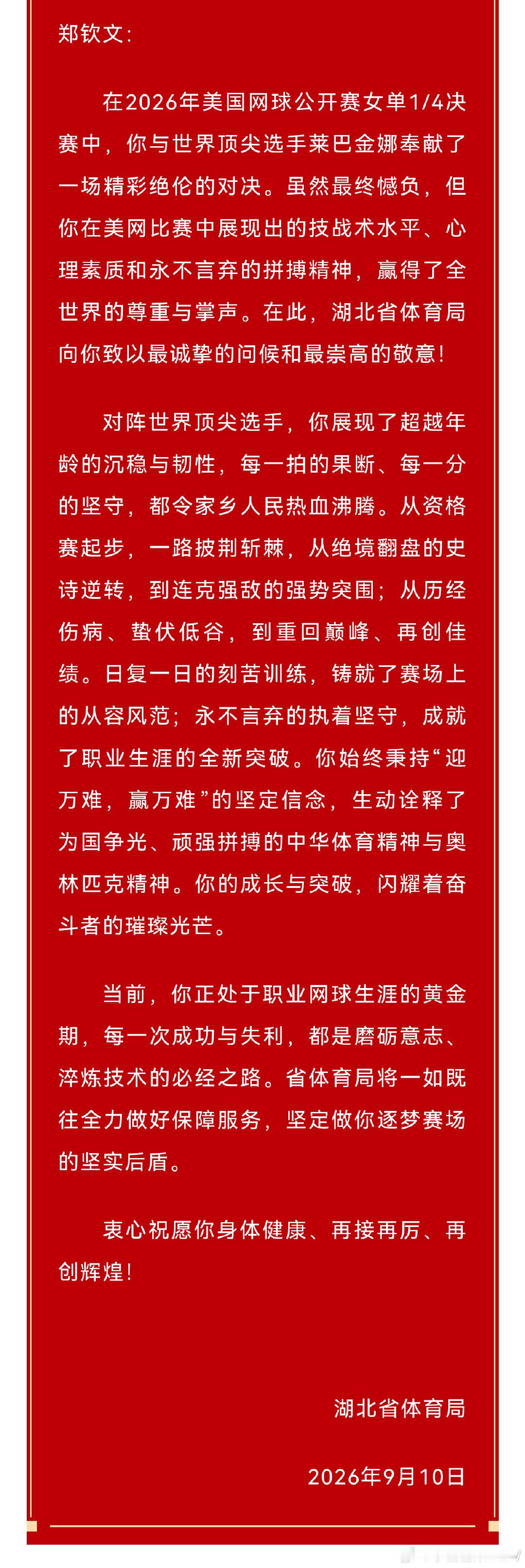 #湖北省体育局致信郑钦文#
湖北省体育局的贺信很暖心。
输赢只是一程，"迎万难，赢万难"的韧劲，才是家乡最厚重的认可，也是最珍贵的收获。期待钦文未来再攀高峰！[加油]
#郑钦文下一站比利简金杯# [心]#美网2026# ​