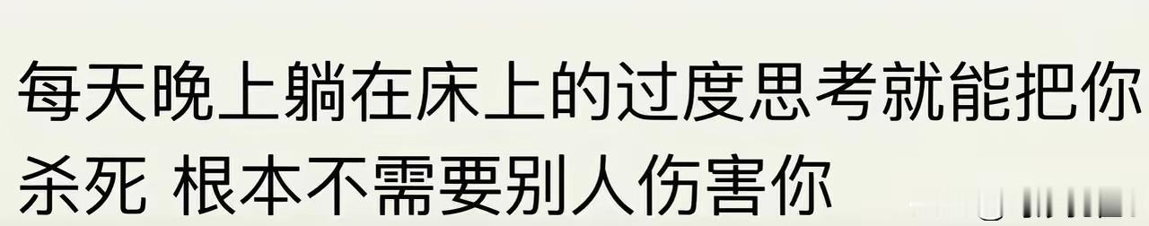 原来每天晚上，我都在“自杀”！

有人说，每天晚上躺在床上的过度思考就能杀死你，根本就不需要别人伤害你！

看到这句话，直接绷不住了。因为每天晚上，都要很久才能入睡，回想各种乱七八糟的事情。原来，这是一种“自杀”行为！

但是，想与不想，根本就不是自己能控制得了的。一直以来，都很羡慕那些能快速入睡的